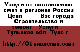 Услуги по составлению смет в регионах России › Цена ­ 500 - Все города Строительство и ремонт » Услуги   . Тульская обл.,Тула г.